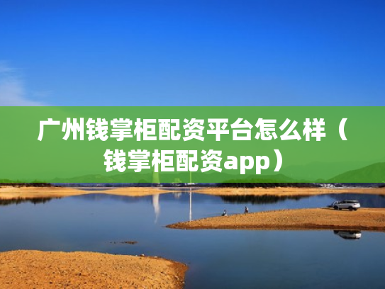 广州钱掌柜配资平台怎么样（钱掌柜配资app）