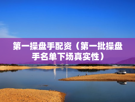 第一操盘手配资（第一批操盘手名单下场真实性）