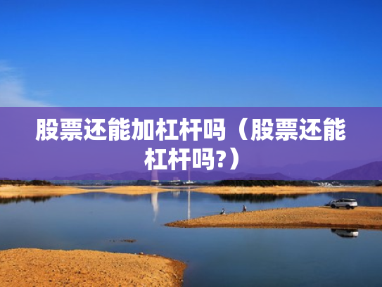 股票还能加杠杆吗（股票还能杠杆吗?）