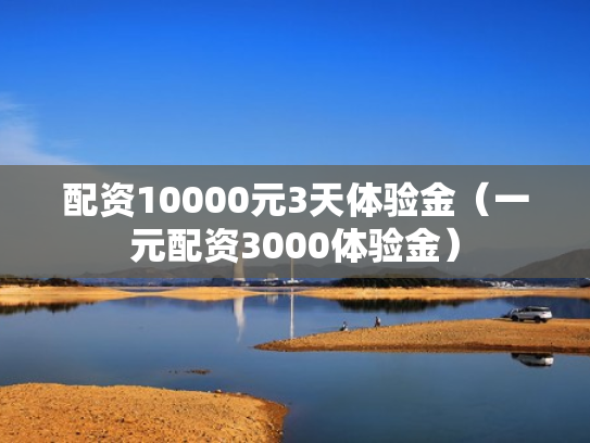 配资10000元3天体验金（一元配资3000体验金）