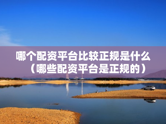 哪个配资平台比较正规是什么（哪些配资平台是正规的）