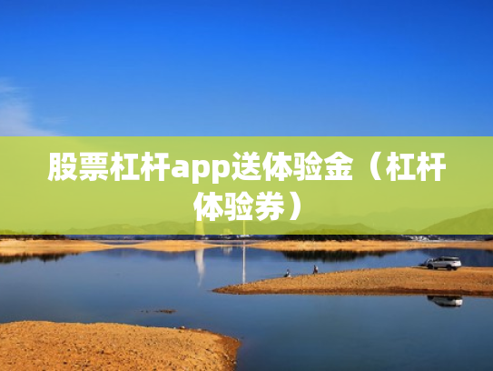 股票杠杆app送体验金（杠杆体验券）