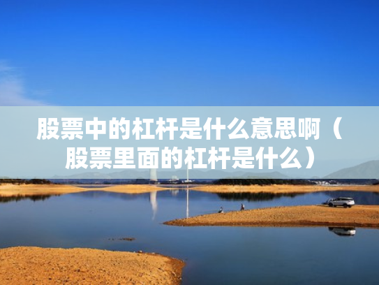 股票中的杠杆是什么意思啊（股票里面的杠杆是什么）