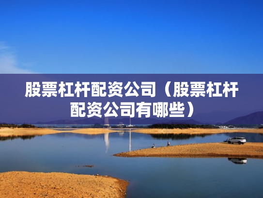 股票杠杆配资公司（股票杠杆配资公司有哪些）