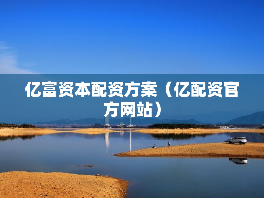 亿富资本配资方案（亿配资官方网站）
