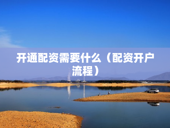 开通配资需要什么（配资开户流程）
