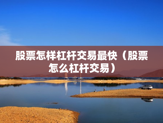 股票怎样杠杆交易最快（股票怎么杠杆交易）