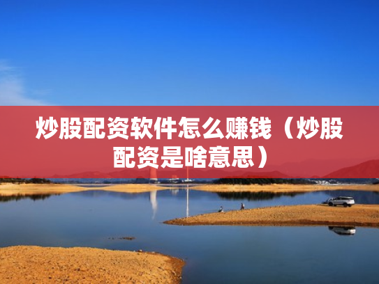 炒股配资软件怎么赚钱（炒股配资是啥意思）