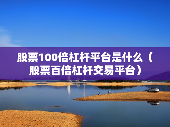 股票100倍杠杆平台是什么（股票百倍杠杆交易平台）