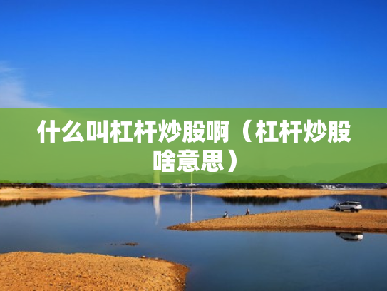 什么叫杠杆炒股啊（杠杆炒股啥意思）