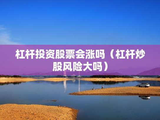 杠杆投资股票会涨吗（杠杆炒股风险大吗）