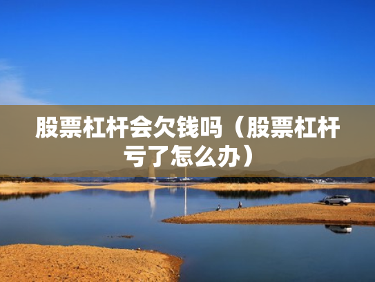 股票杠杆会欠钱吗（股票杠杆亏了怎么办）