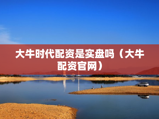大牛时代配资是实盘吗（大牛配资官网）
