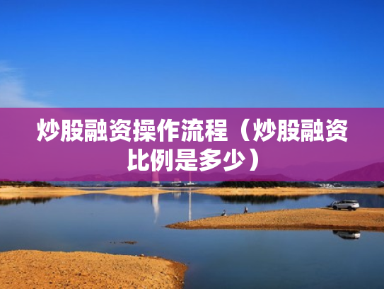 炒股融资操作流程（炒股融资比例是多少）