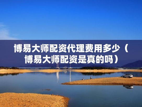博易大师配资代理费用多少（博易大师配资是真的吗）