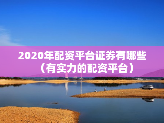 2020年配资平台证券有哪些（有实力的配资平台）