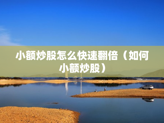 小额炒股怎么快速翻倍（如何小额炒股）