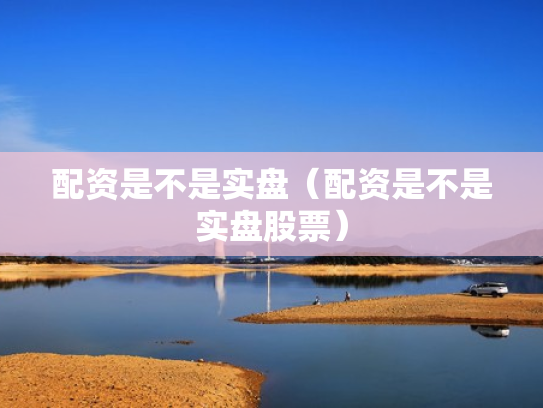 配资是不是实盘（配资是不是实盘股票）