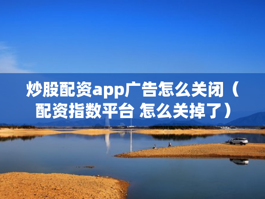 炒股配资app广告怎么关闭（配资指数平台 怎么关掉了）