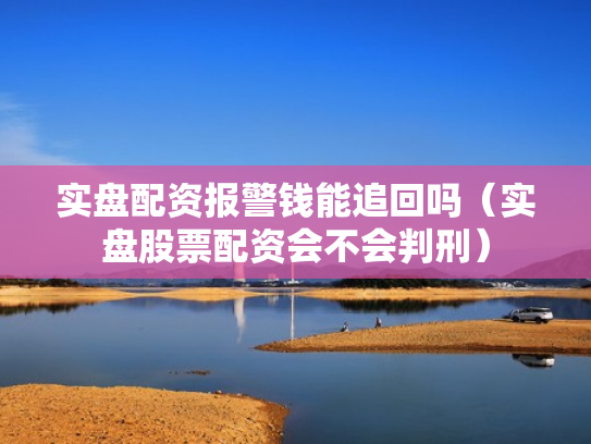 实盘配资报警钱能追回吗（实盘股票配资会不会判刑）