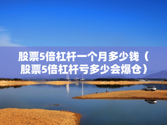 股票5倍杠杆一个月多少钱（股票5倍杠杆亏多少会爆仓）