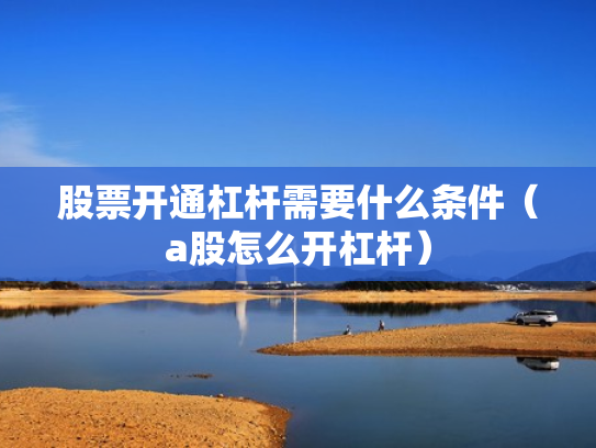 股票开通杠杆需要什么条件（a股怎么开杠杆）