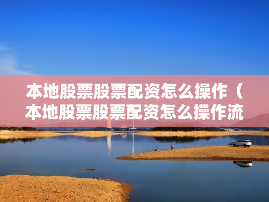本地股票股票配资怎么操作（本地股票股票配资怎么操作流程）