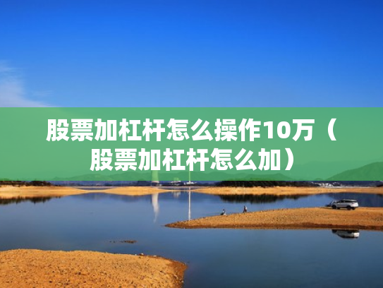 股票加杠杆怎么操作10万（股票加杠杆怎么加）