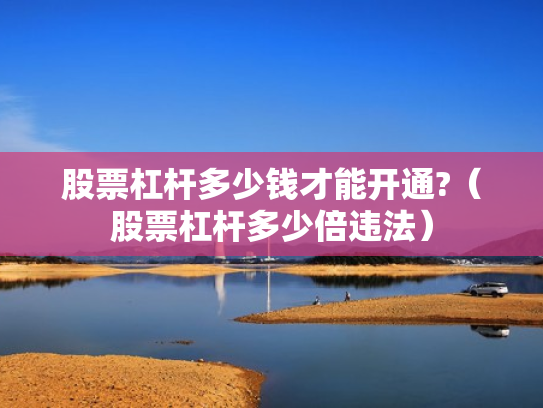 股票杠杆多少钱才能开通?（股票杠杆多少倍违法）