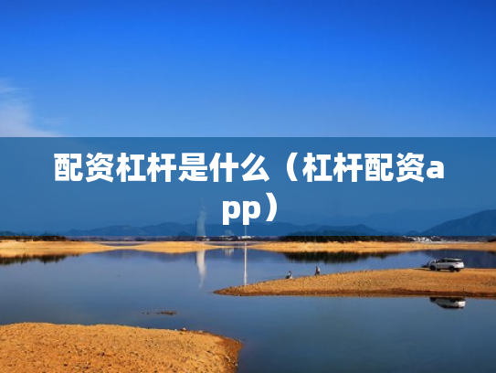 配资杠杆是什么（杠杆配资app）