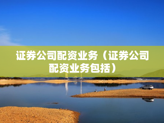 证券公司配资业务（证券公司配资业务包括）