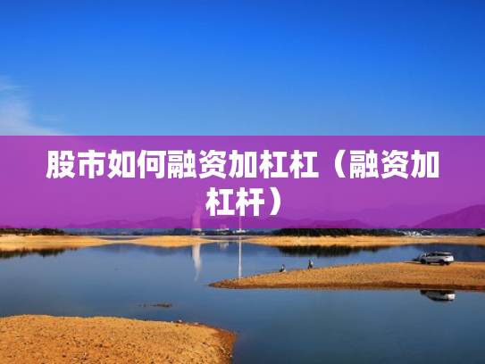 股市如何融资加杠杠（融资加杠杆）