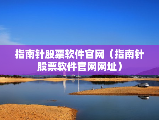 指南针股票软件官网（指南针股票软件官网网址）