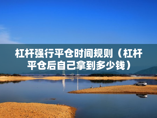 杠杆强行平仓时间规则（杠杆平仓后自己拿到多少钱）