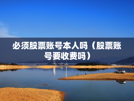必须股票账号本人吗（股票账号要收费吗）