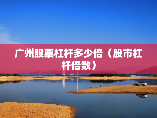 广州股票杠杆多少倍（股市杠杆倍数）