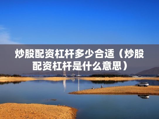炒股配资杠杆多少合适（炒股配资杠杆是什么意思）
