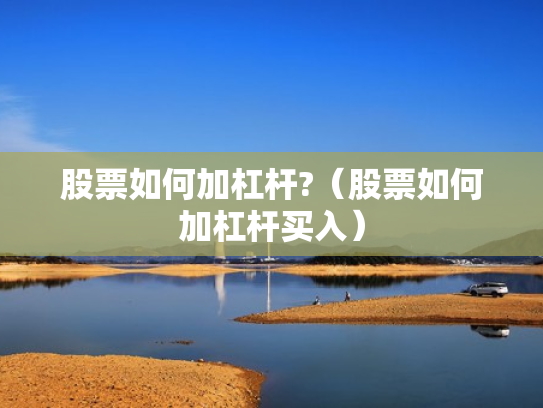 股票如何加杠杆?（股票如何加杠杆买入）