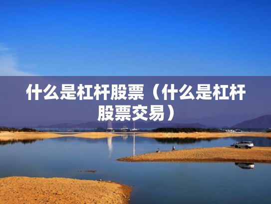 什么是杠杆股票（什么是杠杆股票交易）