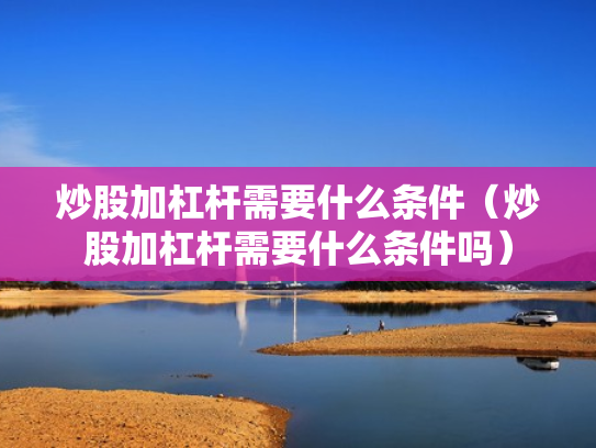 炒股加杠杆需要什么条件（炒股加杠杆需要什么条件吗）