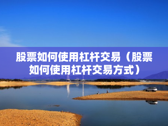 股票如何使用杠杆交易（股票如何使用杠杆交易方式）