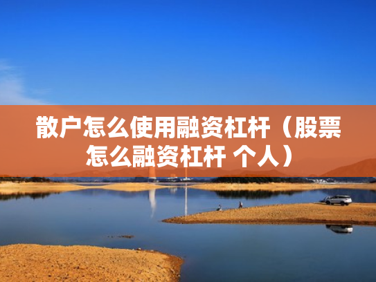 散户怎么使用融资杠杆（股票怎么融资杠杆 个人）