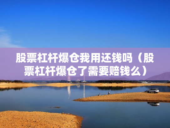 股票杠杆爆仓我用还钱吗（股票杠杆爆仓了需要赔钱么）